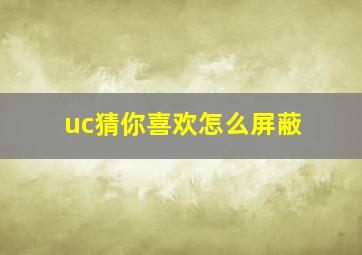 uc猜你喜欢怎么屏蔽