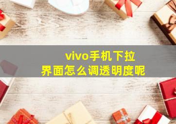 vivo手机下拉界面怎么调透明度呢