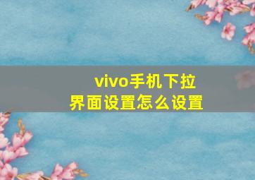 vivo手机下拉界面设置怎么设置