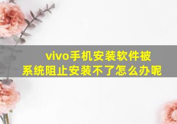 vivo手机安装软件被系统阻止安装不了怎么办呢