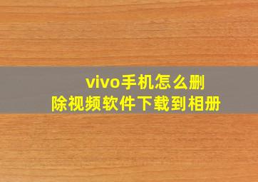 vivo手机怎么删除视频软件下载到相册