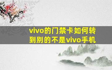 vivo的门禁卡如何转到别的不是vivo手机