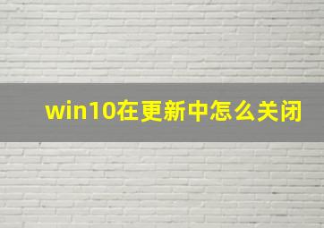 win10在更新中怎么关闭