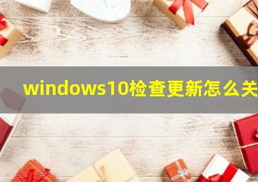 windows10检查更新怎么关闭