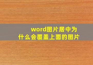 word图片居中为什么会覆盖上面的图片