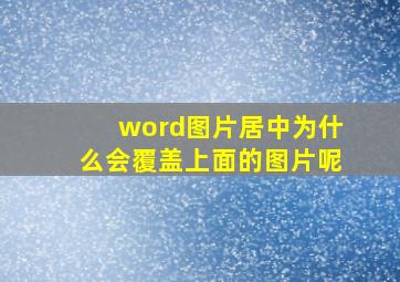 word图片居中为什么会覆盖上面的图片呢