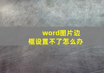 word图片边框设置不了怎么办