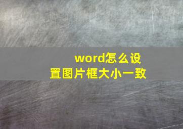 word怎么设置图片框大小一致