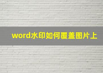 word水印如何覆盖图片上