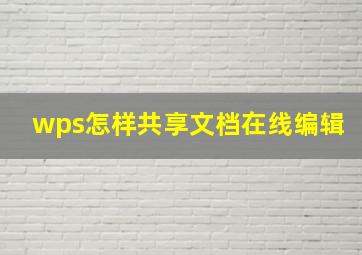 wps怎样共享文档在线编辑