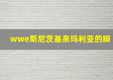 wwe斯尼茨基亲玛利亚的脚