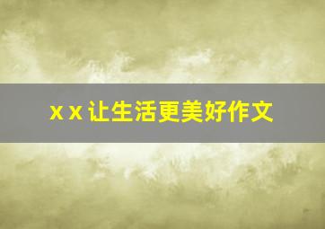 xⅹ让生活更美好作文