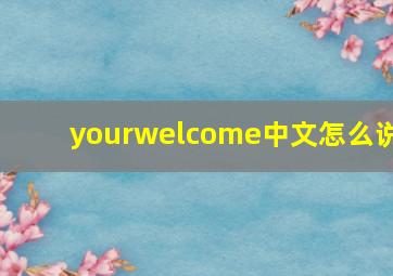 yourwelcome中文怎么说