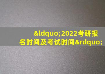 “2022考研报名时间及考试时间”