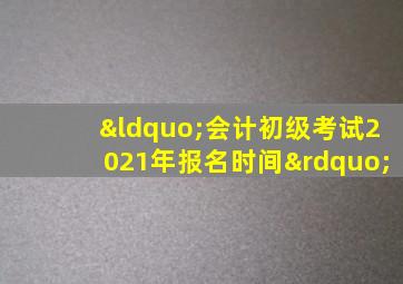 “会计初级考试2021年报名时间”