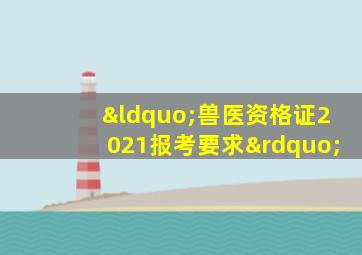 “兽医资格证2021报考要求”