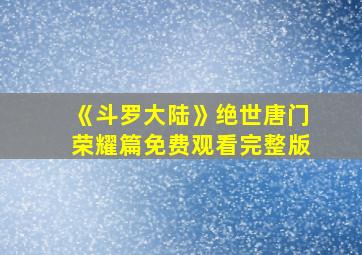 《斗罗大陆》绝世唐门荣耀篇免费观看完整版