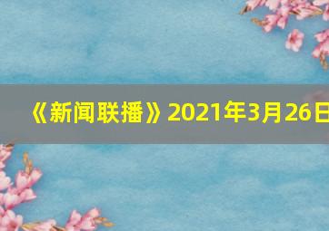 《新闻联播》2021年3月26日