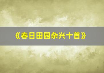 《春日田园杂兴十首》