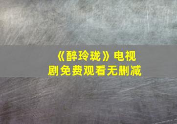 《醉玲珑》电视剧免费观看无删减