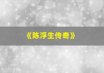 《陈浮生传奇》