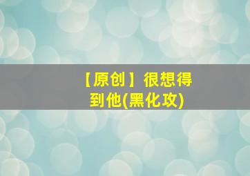 【原创】很想得到他(黑化攻)