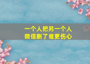 一个人把另一个人微信删了谁更伤心