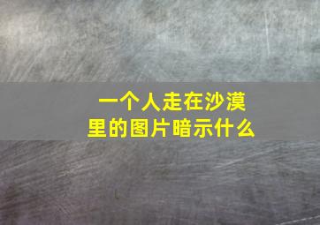 一个人走在沙漠里的图片暗示什么