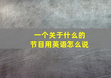 一个关于什么的节目用英语怎么说