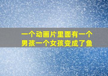 一个动画片里面有一个男孩一个女孩变成了鱼