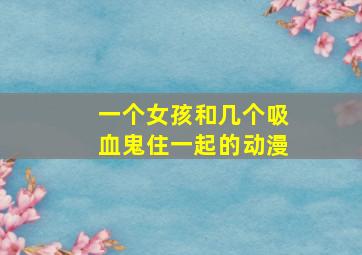 一个女孩和几个吸血鬼住一起的动漫