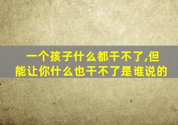 一个孩子什么都干不了,但能让你什么也干不了是谁说的