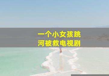 一个小女孩跳河被救电视剧