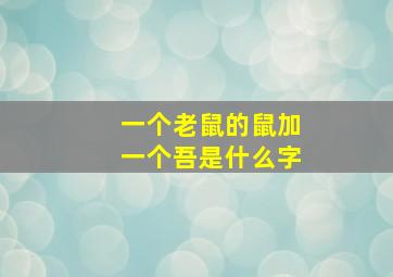 一个老鼠的鼠加一个吾是什么字