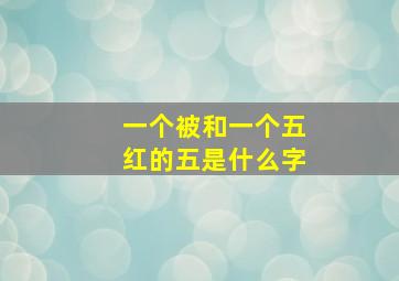 一个被和一个五红的五是什么字