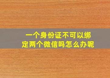 一个身份证不可以绑定两个微信吗怎么办呢