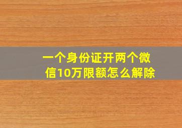 一个身份证开两个微信10万限额怎么解除