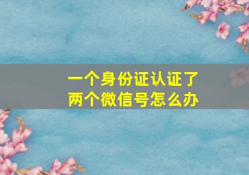 一个身份证认证了两个微信号怎么办