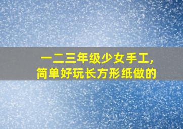 一二三年级少女手工,简单好玩长方形纸做的