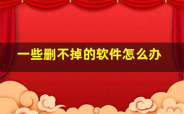 一些删不掉的软件怎么办