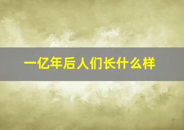 一亿年后人们长什么样