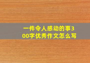 一件令人感动的事300字优秀作文怎么写