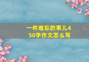 一件难忘的事儿450字作文怎么写