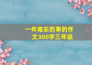 一件难忘的事的作文300字三年级