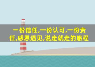 一份信任,一份认可,一份责任,感恩遇见,说走就走的旅程