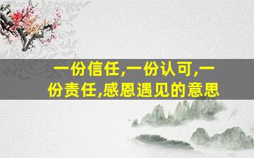 一份信任,一份认可,一份责任,感恩遇见的意思