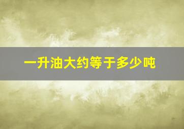 一升油大约等于多少吨