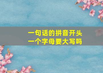 一句话的拼音开头一个字母要大写吗