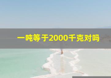 一吨等于2000千克对吗