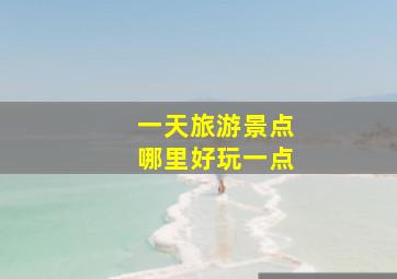 一天旅游景点哪里好玩一点